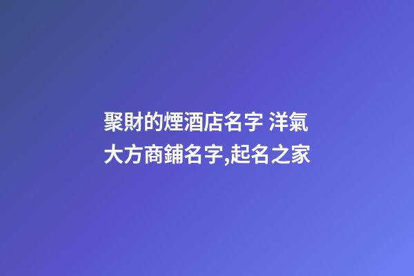 聚財的煙酒店名字 洋氣大方商鋪名字,起名之家-第1張-店鋪起名-玄機派